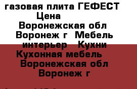 газовая плита ГЕФЕСТ › Цена ­ 5 000 - Воронежская обл., Воронеж г. Мебель, интерьер » Кухни. Кухонная мебель   . Воронежская обл.,Воронеж г.